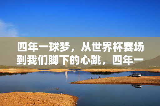 四年一球梦，从世界杯赛场到我们脚下的心跳，四年一球梦，赛场心跳，脚下共鸣
