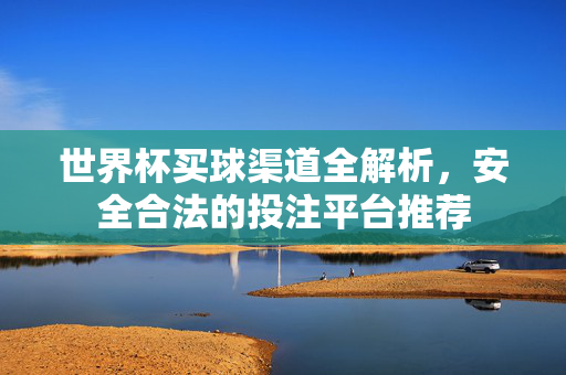 世界杯买球渠道全解析，安全合法的投注平台推荐