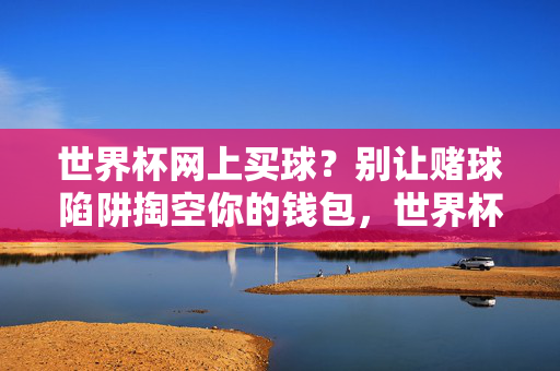 世界杯网上买球？别让赌球陷阱掏空你的钱包，世界杯网上买球？赌球陷阱掏空钱包