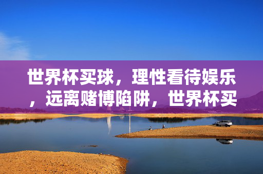 世界杯买球，理性看待娱乐，远离赌博陷阱，世界杯买球，理性娱乐，远离赌博陷阱