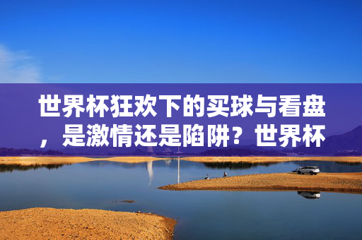 世界杯狂欢下的买球与看盘，是激情还是陷阱？世界杯狂欢，买球看盘，激情还是陷阱？