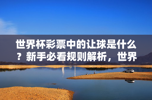 世界杯彩票中的让球是什么?新手必看规则解析,世界杯彩票让球规则解析,新手必看