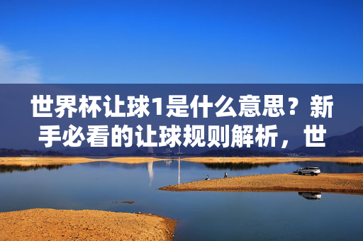 世界杯让球1是什么意思？新手必看的让球规则解析，世界杯让球1规则解析，新手必看