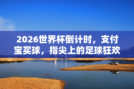 2026世界杯倒计时,支付宝买球,指尖上的足球狂欢新体验,2026世界杯倒计时,支付宝买球,指尖足球狂欢