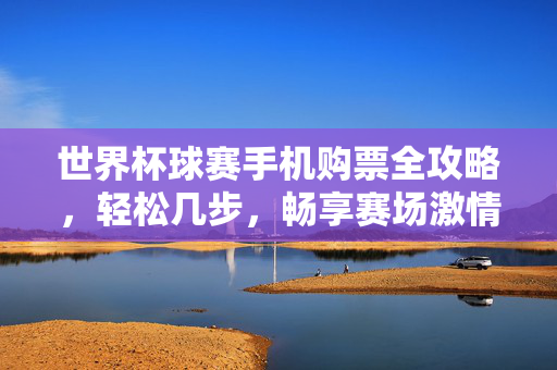 世界杯球赛手机购票全攻略,轻松几步,畅享赛场激情,世界杯手机购票全攻略,轻松几步畅享赛场激情