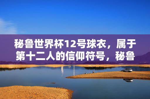 秘鲁世界杯12号球衣，属于第十二人的信仰符号，秘鲁世界杯12号球衣，第十二人的信仰符号