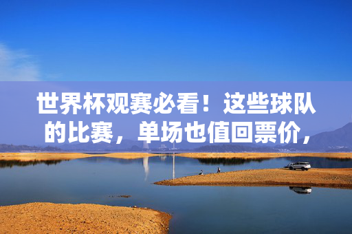 世界杯观赛必看!这些球队的比赛,单场也值回票价,世界杯必看!单场就值回票价的球队对决