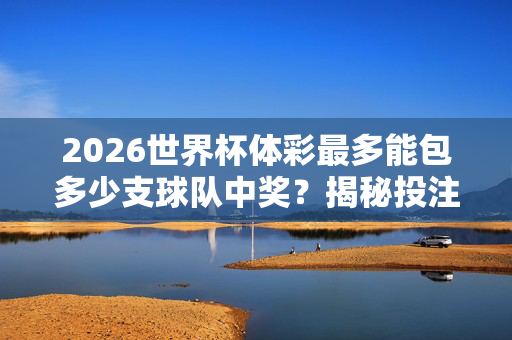 2026世界杯体彩最多能包多少支球队中奖？揭秘投注规则与理性边界，2026世界杯体彩最多能包多少支球队中奖？揭秘投注规则与理性边界