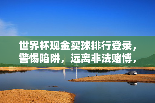 世界杯现金买球排行登录，警惕陷阱，远离非法赌博，世界杯买球陷阱警示，远离非法现金赌博