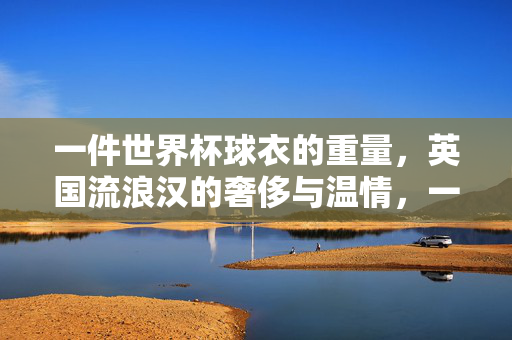一件世界杯球衣的重量，英国流浪汉的奢侈与温情，一件世界杯球衣的重量，流浪汉的奢侈与温情