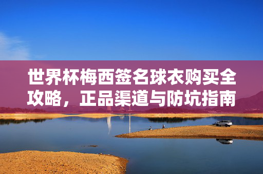 世界杯梅西签名球衣购买全攻略，正品渠道与防坑指南，世界杯梅西签名球衣购买全攻略，正品渠道与防坑指南