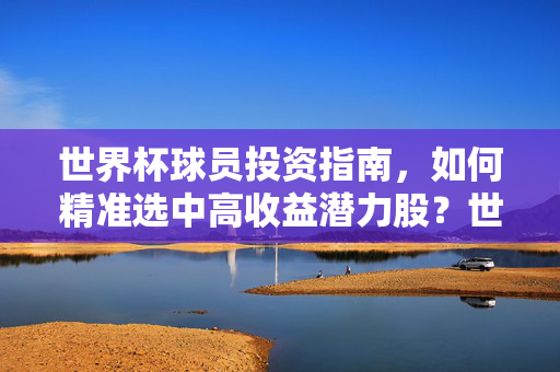 世界杯球员投资指南,如何精准选中高收益潜力股?世界杯球员投资指南,精准选中高收益潜力股