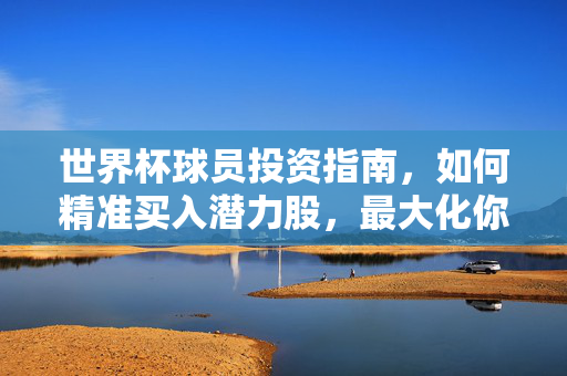 世界杯球员投资指南,如何精准买入潜力股,最大化你的收益?世界杯球员潜力股投资指南,精准买入与收益最大化