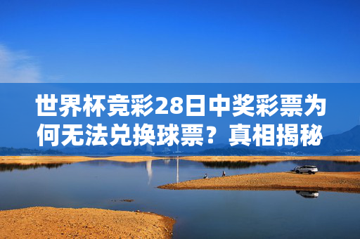 世界杯竞彩28日中奖彩票为何无法兑换球票?真相揭秘!世界杯竞彩28日中奖彩票为何无法兑换球票?真相揭秘!