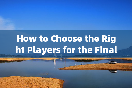 How to Choose the Right Players for the Final World Cup Matches，世界杯决赛球员选择指南