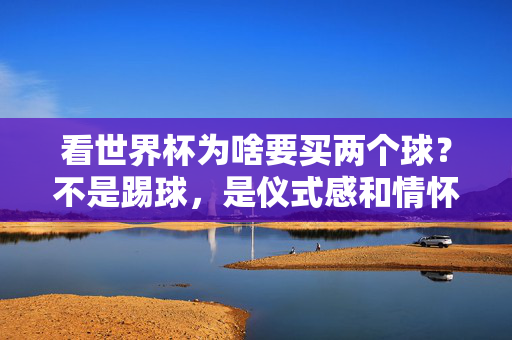 看世界杯为啥要买两个球？不是踢球，是仪式感和情怀拉满了！看世界杯买两个球？仪式感与情怀拉满！