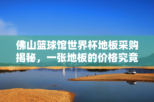 佛山篮球馆世界杯地板采购揭秘,一张地板的价格究竟是多少?佛山篮球馆世界杯地板采购揭秘,一张地板价格几何?
