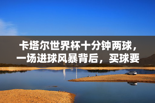 卡塔尔世界杯十分钟两球，一场进球风暴背后，买球要花多少钱？卡塔尔世界杯进球风暴背后，买球要花多少钱？