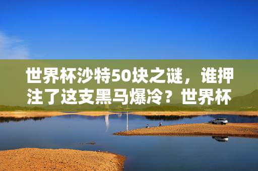 世界杯沙特50块之谜,谁押注了这支黑马爆冷?世界杯沙特爆冷50块之谜,谁押注了这支黑马?