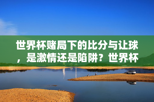 世界杯赌局下的比分与让球，是激情还是陷阱？世界杯赌局，比分与让球，激情还是陷阱？
