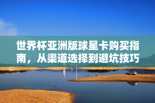 世界杯亚洲版球星卡购买指南,从渠道选择到避坑技巧,新手也能轻松入门,世界杯亚洲版球星卡购买指南,渠道选择与避坑技巧,新手轻松入门