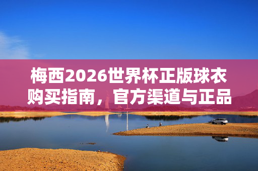 梅西2026世界杯正版球衣购买指南，官方渠道与正品保障全解析，梅西2026世界杯正版球衣购买指南，官方渠道与正品保障