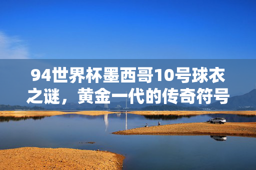 94世界杯墨西哥10号球衣之谜，黄金一代的传奇符号与未公开的买家，94世界杯墨西哥10号球衣，黄金一代传奇符号与未公开买家之谜