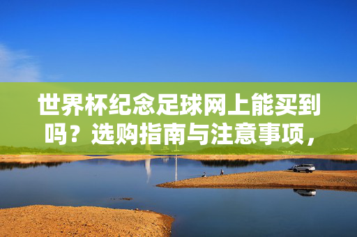 世界杯纪念足球网上能买到吗？选购指南与注意事项，世界杯纪念足球网上选购指南与注意事项