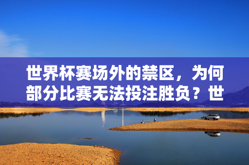 世界杯赛场外的禁区，为何部分比赛无法投注胜负？世界杯赛场外的投注禁区，为何部分比赛无法押胜负？