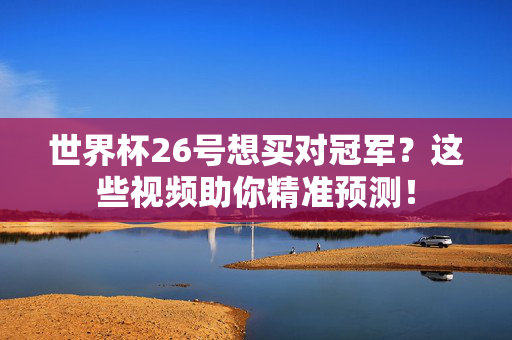 世界杯26号想买对冠军？这些视频助你精准预测！
