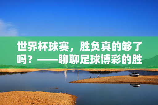 世界杯球赛，胜负真的够了吗？——聊聊足球博彩的胜负陷阱，世界杯胜负，足球博彩的陷阱？