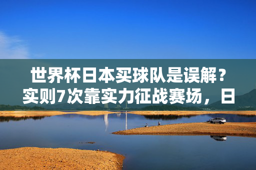 世界杯日本买球队是误解？实则7次靠实力征战赛场，日本世界杯7次靠实力征战，买球队系误解