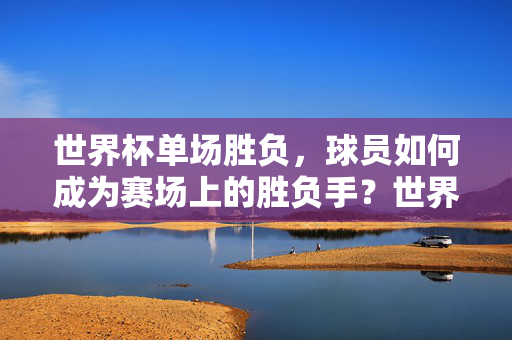 世界杯单场胜负,球员如何成为赛场上的胜负手?世界杯单场胜负,球员如何成为赛场胜负手?
