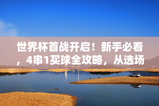 世界杯首战开启!新手必看,4串1买球全攻略,从选场到收米,世界杯首战开启!新手必看4串1买球全攻略,从选场到收米
