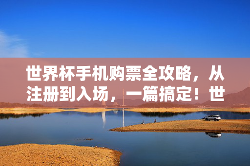 世界杯手机购票全攻略,从注册到入场,一篇搞定!世界杯手机购票全攻略,从注册到入场,一篇搞定!