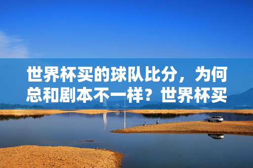 世界杯买的球队比分,为何总和剧本不一样?世界杯买的球队比分,为何与剧本不符?