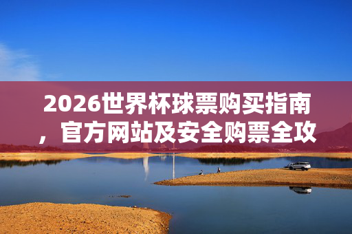 2026世界杯球票购买指南，官方网站及安全购票全攻略，2026世界杯官方安全购票全攻略