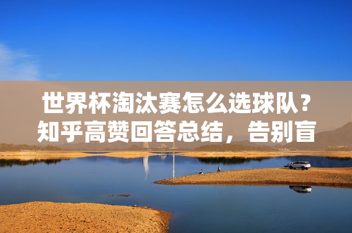 世界杯淘汰赛怎么选球队？知乎高赞回答总结，告别盲目跟风！知乎高赞，世界杯淘汰赛选球队指南，告别盲目跟风！