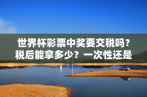 世界杯彩票中奖要交税吗?税后能拿多少?一次性还是每月缴?世界杯彩票中奖税务,是否缴税、税后金额及缴税方式