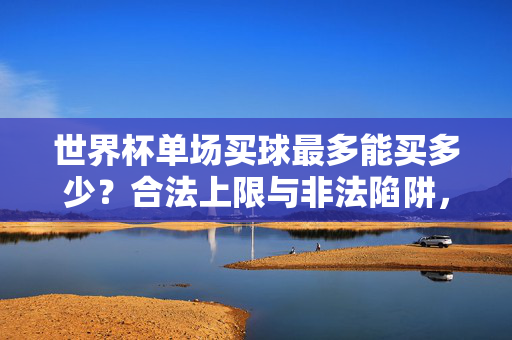 世界杯单场买球最多能买多少?合法上限与非法陷阱,理性投注才是正道,世界杯单场买球,合法上限与非法陷阱,理性投注才是正道