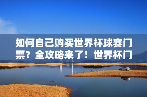 如何自己购买世界杯球赛门票?全攻略来了!世界杯门票购买全攻略