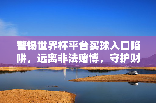 警惕世界杯平台买球入口陷阱,远离非法赌博,守护财产安全,警惕世界杯买球入口陷阱,远离非法赌博守护财产安全