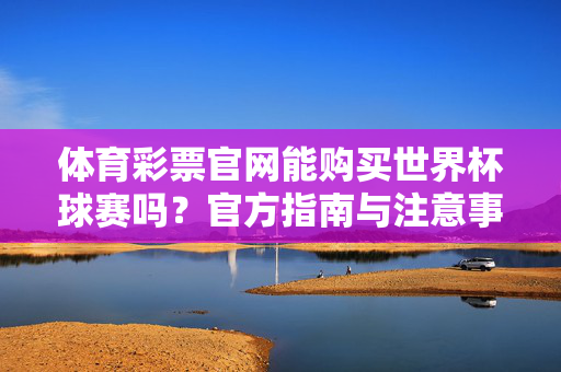 体育彩票官网能购买世界杯球赛吗?官方指南与注意事项,体育彩票官网购买世界杯球赛指南,官方解答与注意事项