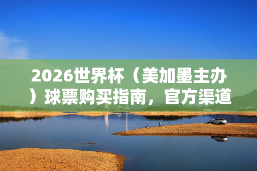 2026世界杯（美加墨主办）球票购买指南，官方渠道、巴西球迷观赛途径及防骗提醒，2026世界杯（美加墨）球票购买指南，官方渠道、巴西球迷途径及防骗提醒