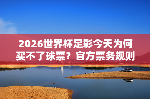 2026世界杯足彩今天为何买不了球票？官方票务规则与球迷购票指南，2026世界杯足彩今日为何买不了球票？官方票务规则与球迷购票指南