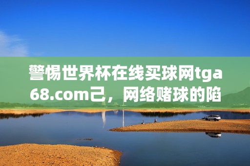 警惕世界杯在线买球网tga68.com己，网络赌球的陷阱与法律警示，警惕世界杯网络赌球陷阱，在线买球平台的法律警示