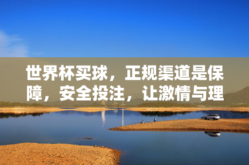 世界杯买球，正规渠道是保障，安全投注，让激情与理性同行，世界杯买球，正规渠道保安全，激情理性同行
