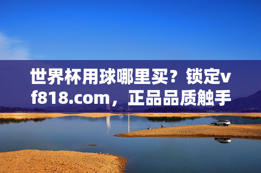 世界杯用球哪里买？锁定vf818.com，正品品质触手可及！世界杯用球正品哪里买？锁定vf818.com！