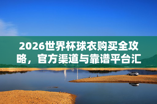 2026世界杯球衣购买全攻略，官方渠道与靠谱平台汇总，2026世界杯球衣购买全攻略，官方渠道与靠谱平台汇总