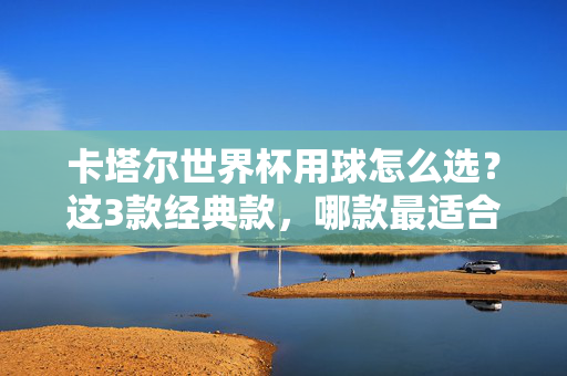 卡塔尔世界杯用球怎么选？这3款经典款，哪款最适合你？卡塔尔世界杯用球怎么选？3款经典款，哪款最适合你？
